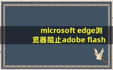 microsoft edge浏览器阻止adobe flash